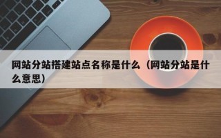 张北网站分站搭建站点名称是什么（网站分站是什么意思）