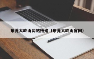 张北东莞大岭山网站搭建（东莞大岭山官网）