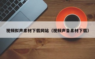 张北视频拟声素材下载网站（视频声音素材下载）