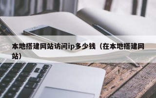 张北本地搭建网站访问ip多少钱（在本地搭建网站）