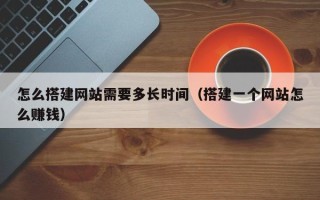 张北怎么搭建网站需要多长时间（搭建一个网站怎么赚钱）