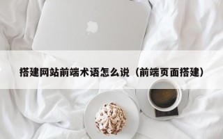 张北搭建网站前端术语怎么说（前端页面搭建）
