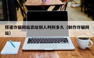 张北搭建诈骗网站卖给别人判刑多久（制作诈骗网站）