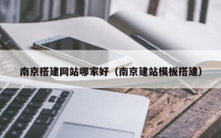 张北南京搭建网站哪家好（南京建站模板搭建）