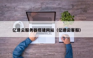 张北亿速云服务器搭建网站（亿速云客服）