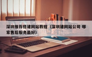 张北深圳推荐搭建网站教程（深圳建网站公司 哪家售后服务最好）