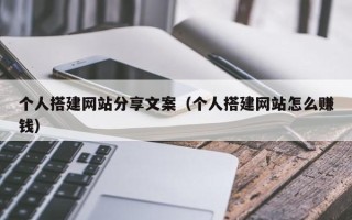 张北个人搭建网站分享文案（个人搭建网站怎么赚钱）