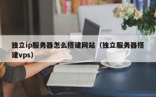 张北独立ip服务器怎么搭建网站（独立服务器搭建vps）