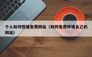 张北个人如何搭建免费网站（如何免费搭建自己的网站）