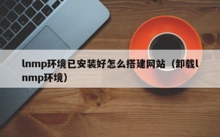 张北lnmp环境已安装好怎么搭建网站（卸载lnmp环境）