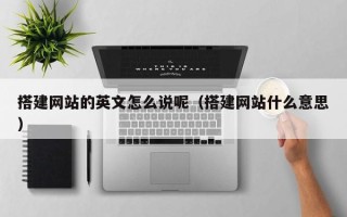 张北搭建网站的英文怎么说呢（搭建网站什么意思）