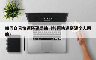 张北如何自己快速搭建网站（如何快速搭建个人网站）
